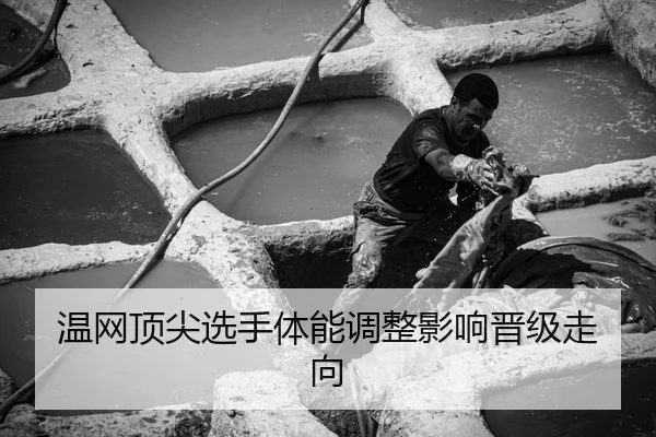 温网顶尖选手体能调整影响晋级走向
